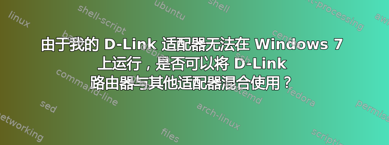 由于我的 D-Link 适配器无法在 Windows 7 上运行，是否可以将 D-Link 路由器与其他适配器混合使用？