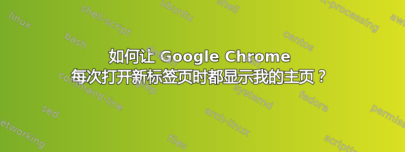 如何让 Google Chrome 每次打开新标签页时都显示我的主页？