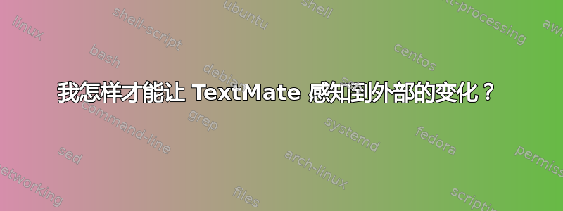 我怎样才能让 TextMate 感知到外部的变化？