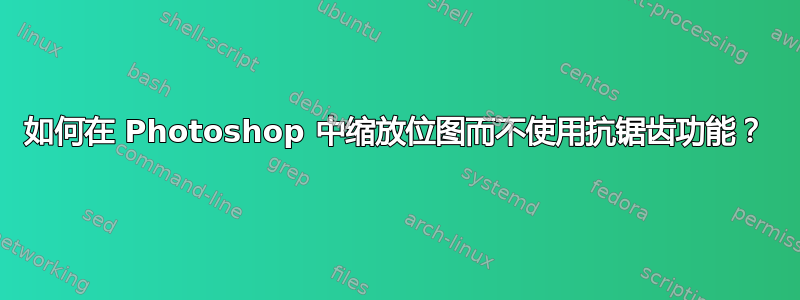 如何在 Photoshop 中缩放位图而不使用抗锯齿功能？