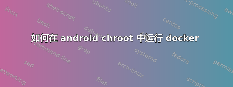 如何在 android chroot 中运行 docker