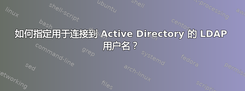 如何指定用于连接到 Active Directory 的 LDAP 用户名？