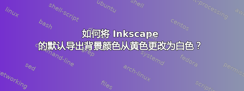 如何将 Inkscape 的默认导出背景颜色从黄色更改为白色？