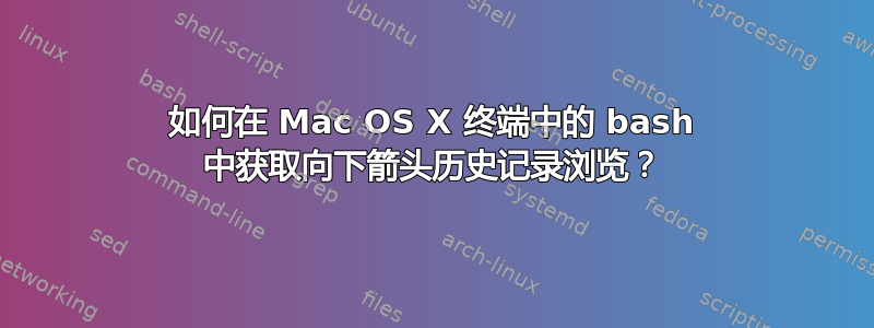 如何在 Mac OS X 终端中的 bash 中获取向下箭头历史记录浏览？