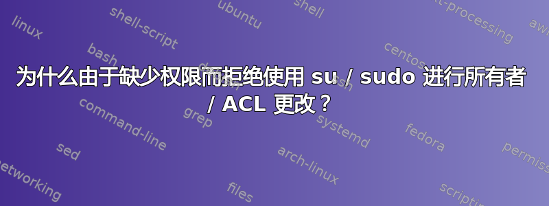 为什么由于缺少权限而拒绝使用 su / sudo 进行所有者 / ACL 更改？