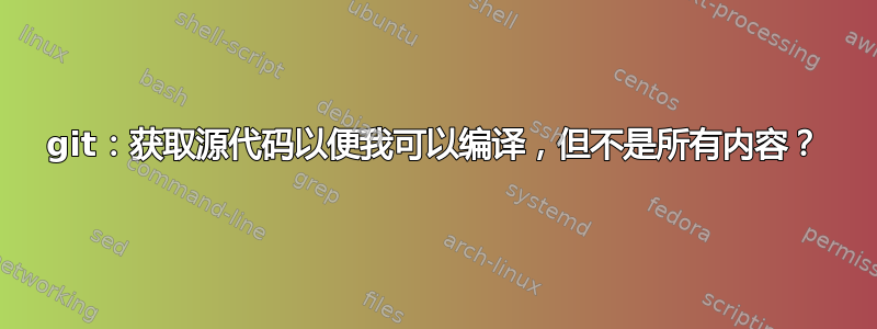 git：获取源代码以便我可以编译，但不是所有内容？