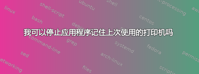 我可以停止应用程序记住上次使用的打印机吗