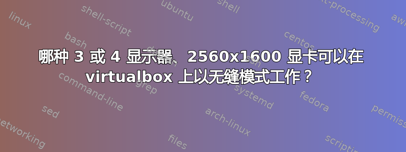 哪种 3 或 4 显示器、2560x1600 显卡可以在 virtualbox 上以无缝模式工作？