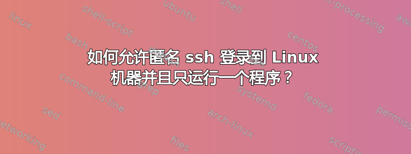 如何允许匿名 ssh 登录到 Linux 机器并且只运行一个程序？