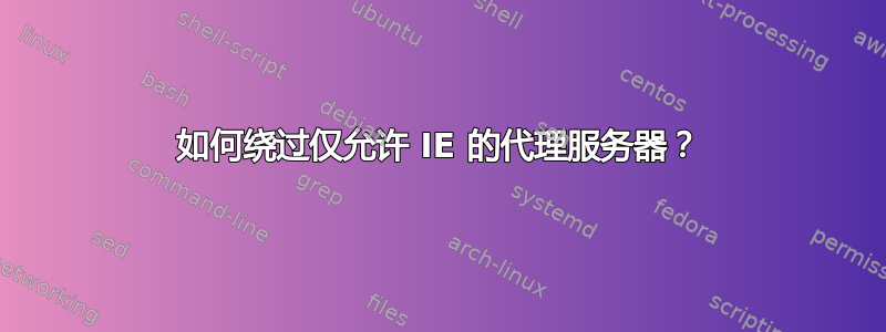 如何绕过仅允许 IE 的代理服务器？