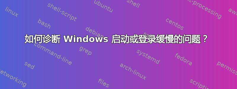 如何诊断 Windows 启动或登录缓慢的问题？