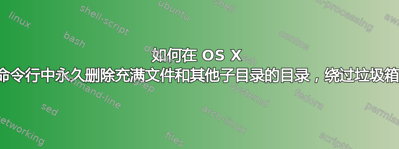 如何在 OS X 的命令行中永久删除充满文件和其他子目录的目录，绕过垃圾箱？