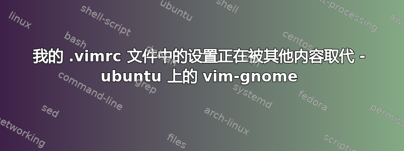 我的 .vimrc 文件中的设置正在被其他内容取代 - ubuntu 上的 vim-gnome