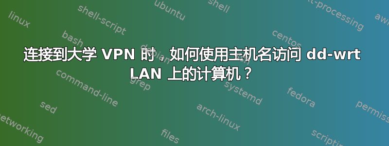 连接到大学 VPN 时，如何使用主机名访问 dd-wrt ​​LAN 上的计算机？