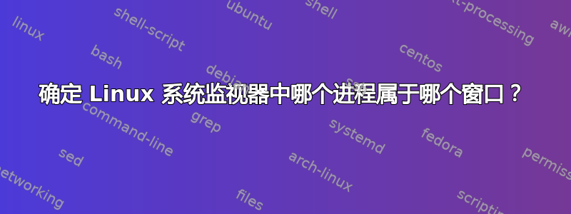 确定 Linux 系统监视器中哪个进程属于哪个窗口？