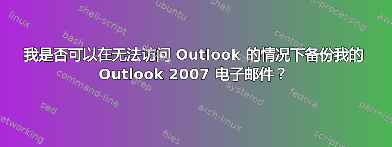 我是否可以在无法访问 Outlook 的情况下备份我的 Outlook 2007 电子邮件？