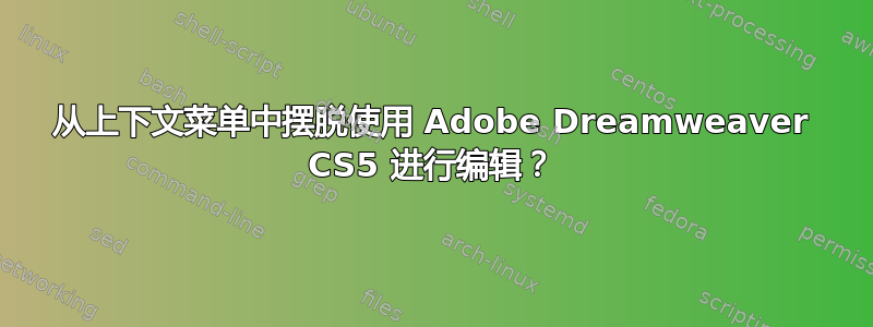 从上下文菜单中摆脱使用 Adob​​e Dreamweaver CS5 进行编辑？