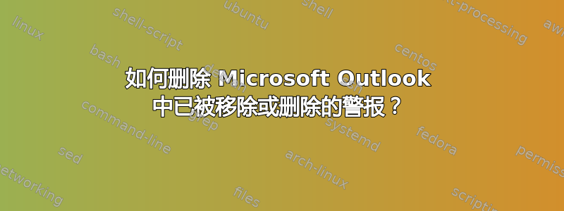 如何删除 Microsoft Outlook 中已被移除或删除的警报？