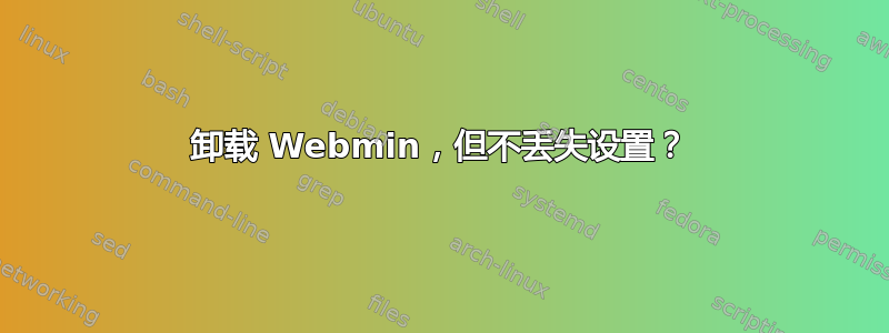 卸载 Webmin，但不丢失设置？