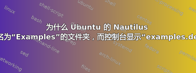 为什么 Ubuntu 的 Nautilus 显示一个名为“Examples”的文件夹，而控制台显示“examples.desktop”