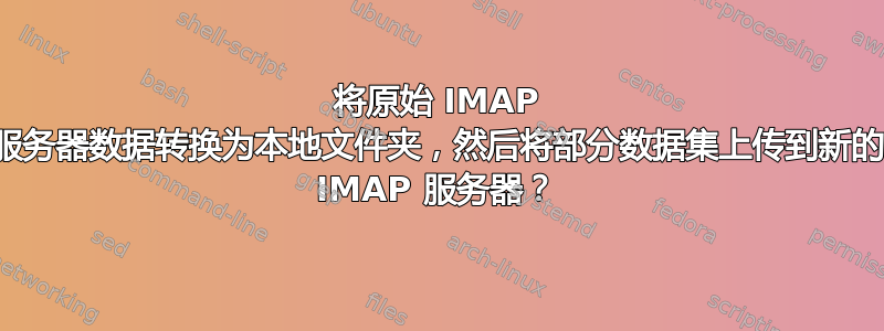 将原始 IMAP 服务器数据转换为本地文件夹，然后将部分数据集上传到新的 IMAP 服务器？