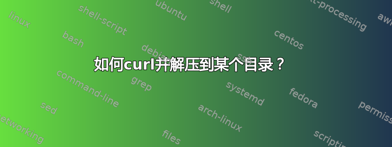 如何curl并解压到某个目录？ 