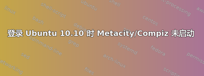 登录 Ubuntu 10.10 时 Metacity/Compiz 未启动