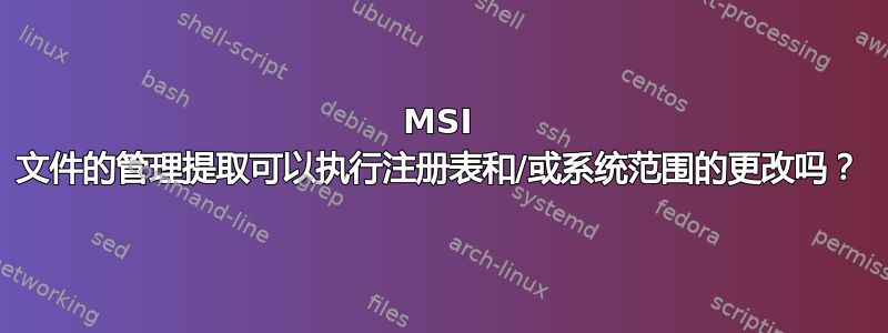 MSI 文件的管理提取可以执行注册表和/或系统范围的更改吗？