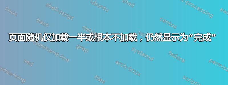 页面随机仅加载一半或根本不加载，仍然显示为“完成”