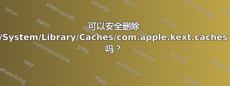 可以安全删除 /System/Library/Caches/com.apple.kext.caches 吗？