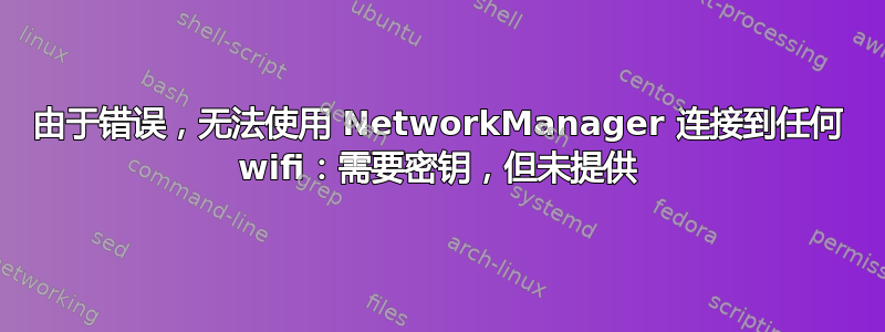 由于错误，无法使用 NetworkManager 连接到任何 wifi：需要密钥，但未提供