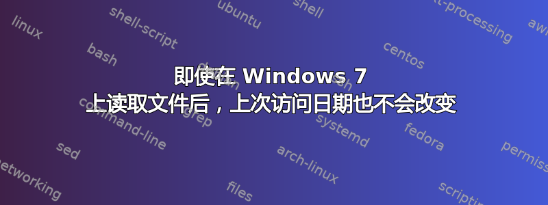 即使在 Windows 7 上读取文件后，上次访问日期也不会改变