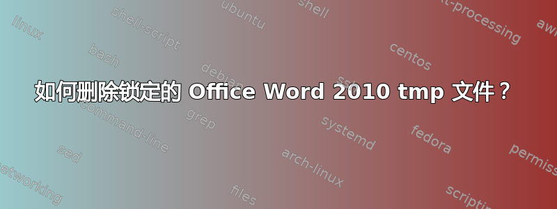 如何删除锁定的 Office Word 2010 tmp 文件？