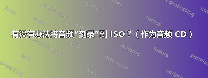 有没有办法将音频“刻录”到 ISO？（作为音频 CD）