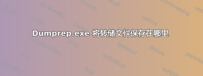 Dumprep.exe 将转储文件保存在哪里