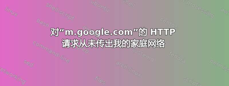 对“m.google.com”的 HTTP 请求从未传出我的家庭网络