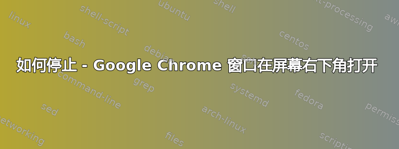 如何停止 - Google Chrome 窗口在屏幕右下角打开