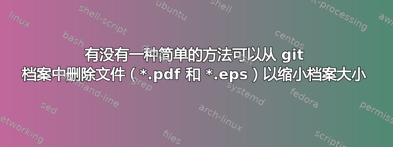 有没有一种简单的方法可以从 git 档案中删除文件（*.pdf 和 *.eps）以缩小档案大小