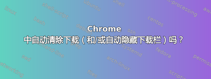 Chrome 中自动清除下载（和/或自动隐藏下载栏）吗？