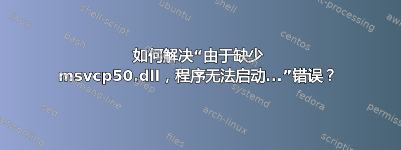 如何解决“由于缺少 msvcp50.dll，程序无法启动...”错误？