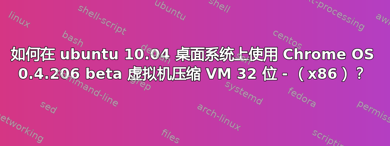 如何在 ubuntu 10.04 桌面系统上使用 Chrome OS 0.4.206 beta 虚拟机压缩 VM 32 位 - （x86）？