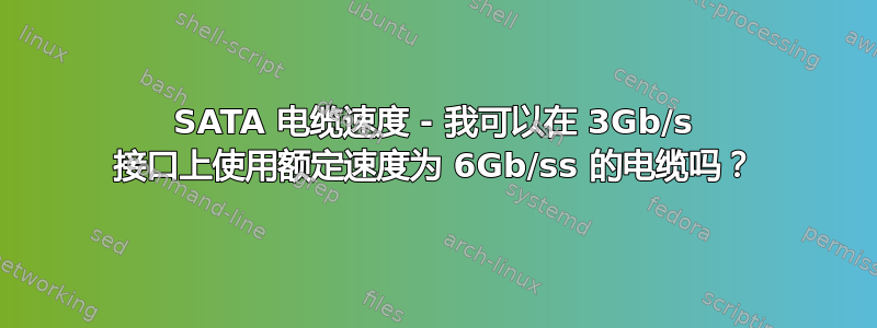 SATA 电缆速度 - 我可以在 3Gb/s 接口上使用额定速度为 6Gb/ss 的电缆吗？