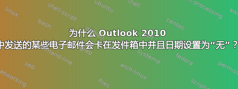 为什么 Outlook 2010 中发送的某些电子邮件会卡在发件箱中并且日期设置为“无”？