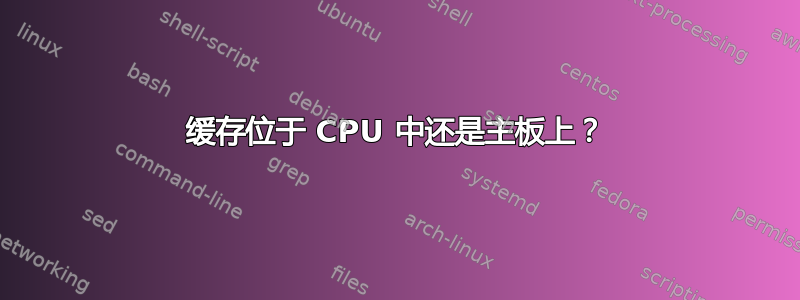 缓存位于 CPU 中还是主板上？