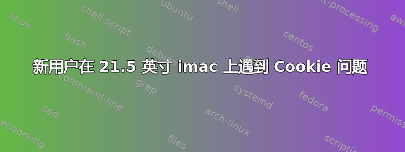 新用户在 21.5 英寸 imac 上遇到 Cookie 问题