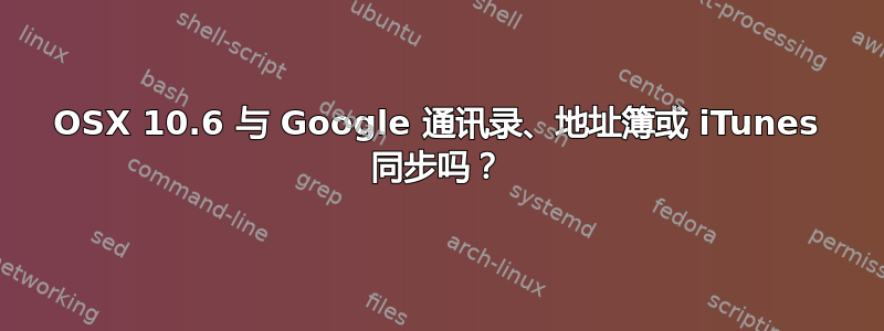 OSX 10.6 与 Google 通讯录、地址簿或 iTunes 同步吗？