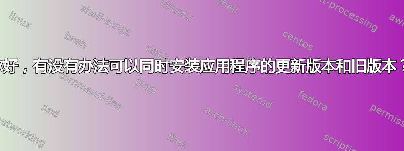 你好，有没有办法可以同时安装应用程序的更新版本和旧版本？