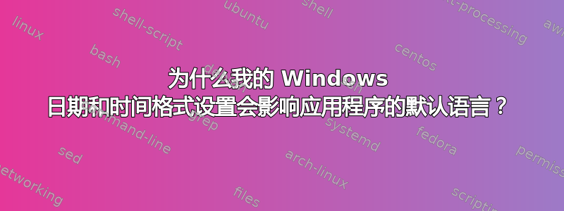 为什么我的 Windows 日期和时间格式设置会影响应用程序的默认语言？