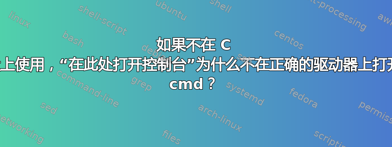 如果不在 C 盘上使用，“在此处打开控制台”为什么不在正确的驱动器上打开 cmd？