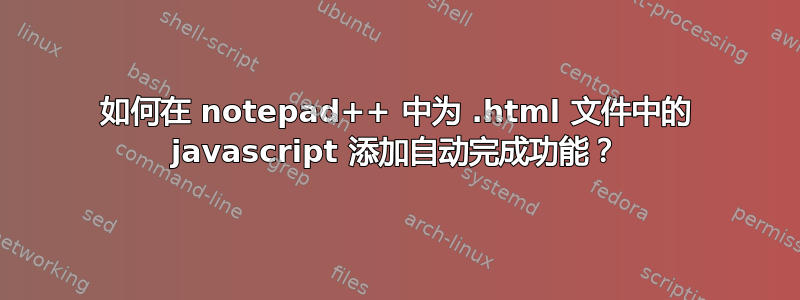 如何在 notepad++ 中为 .html 文件中的 javascript 添加自动完成功能？